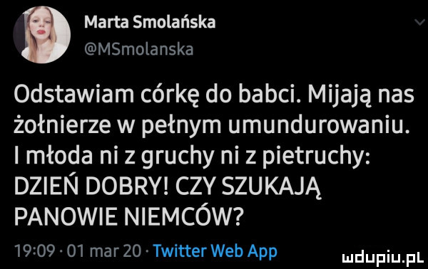 marta smoleńska msmolanska odstawiam córkę do babci. mijają nas żołnierze w pełnym umundurowaniu. i młoda niz gruchy niz pietruchy dzien dobry ctv szukają panowie niemców          mar    twitterweb aap udupiu pl