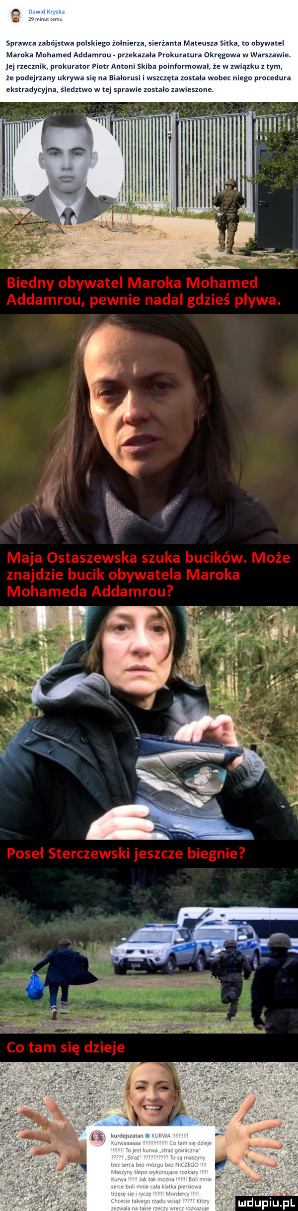 e sprawca zabójstwa pejskiego żocnserza. sierżanta mateusza suka o obywatel maroka mohamed addamruu przekazała plukuratura okręgowa wwarszale jej me prokurator piotr antoni skiba pumfovmuwal zew u. w złym ze podejrzany ukrywa się na blalorusl. wszczęta została woce mego praredura ekshadycyjna śledztwa w rq sprawe zostalo zaweszune. ﬂaw mdpiu pl