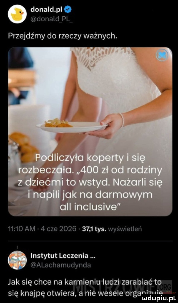 donald pl ignam pcv przejdźmy do rzeczy ważnych. instytut leczenia awuhumudwniu jak się chce na karmieniu ludzi zarabiać to się knajpę otwiei a a nie wesele orgamaul jhmfl