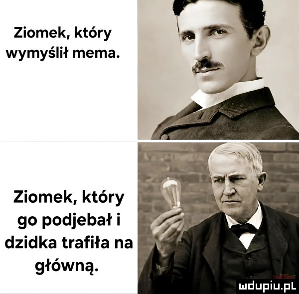 ziomek kiery wymyślił mema. ziomek który go podjebał i dzidka trafiła na główną