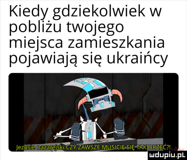 kiedy gdziekolwiek w pobliżu twojego miejsca zamieszkania pojawiają się ukraińcy jezijsie nazarejskl c zy vsze ml sicieśię tlw drzect