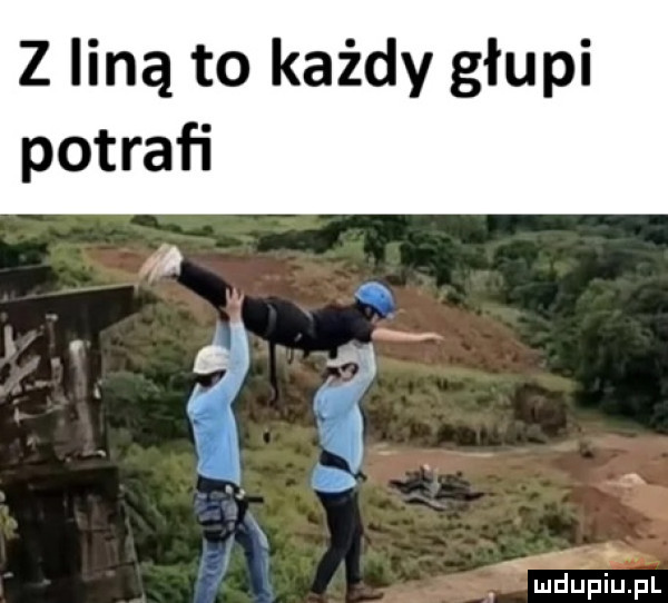 z liną to każdy głupi potrafi fx. ica