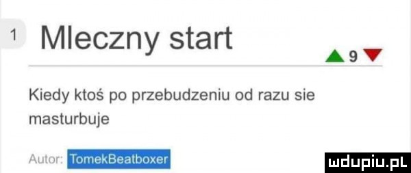mleczny start a kiedy ktoś po przebudzeniu od razu sie masturbuje ludu iu. l