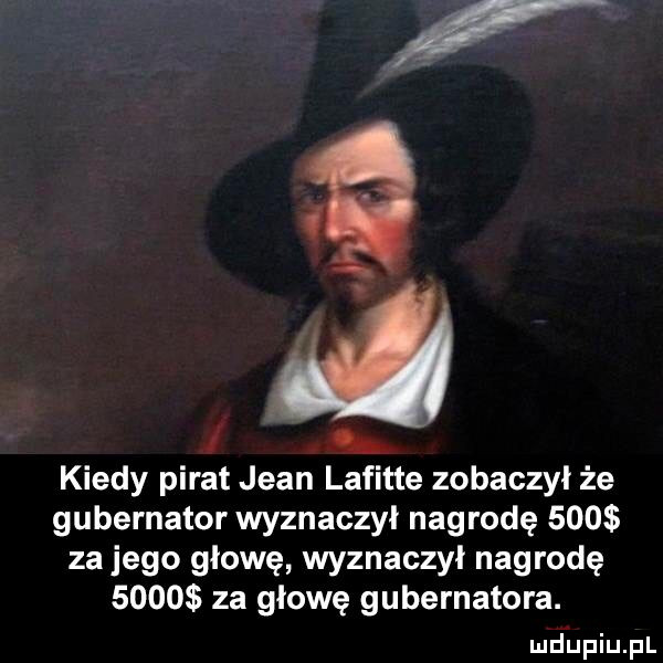 i kiedy pirat jean lafitte zobaczył że gubernator wyznaczyl nagrodę     za jego głowę wyznaczył nagrodę      za głowę gubernatora