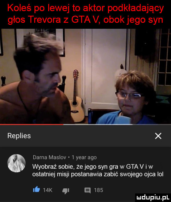 koleś po lewej to aktor podkładający głos trevora   gta v obokjego syn replies x dama maslov   year ago wyobraź sobie ze jego syn gra w gta v i w ostatniej misji postanawia zabić swojego ojca ici lb   k ą a