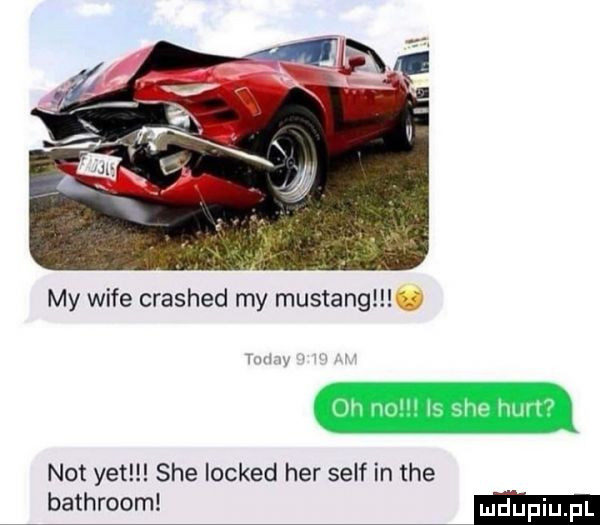 my wice crashed my mustang g   not yet sie locked her sylf in tee