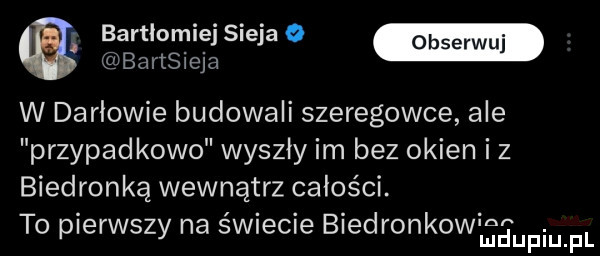 ęartiomiej sieja o bartsleja w darłowie budowali szeregowce ale przypadkowo wyszły im bez okien i z biedronką wewnątrz całości. to pierwszy na wiecie biedronkow iaupium