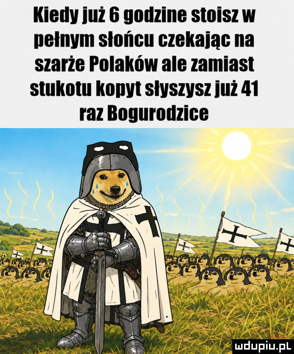 kiellv iuż ii gadzina sluisz w nelnvm słońcu czekaiac na szarże palaków ale zamiast stuknlu mm slyszysz iuż    raz bogurodzica