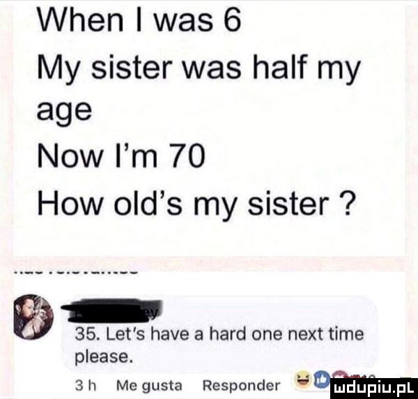 wien i was   my sister was half my age now i m    hiw ocd s my sister   . let s hace a hord one nett time please.   h me gusta responder u mduńqul