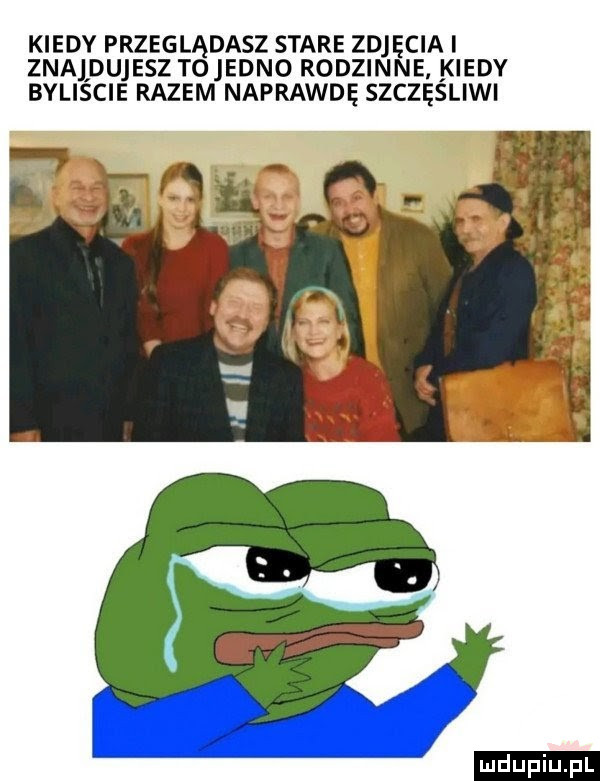 kiedy przeglądasz stare zdjęcia i znajdujesz to etno rodzinne kiedy byliscie razem naprawdę szczęśliwi ludu iu. l