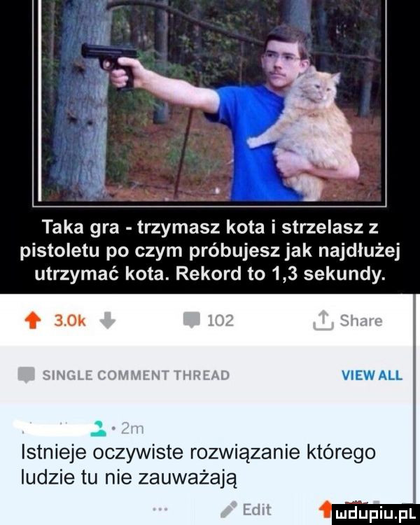 taka gra trzymasz kota i strzelasz z pistoletu po czym próbujesz jak najdłużej utrzymać kota. rekord to     sekundy. istnieje oczywiste rozwiązanie którego ludzie tu nie zauważają