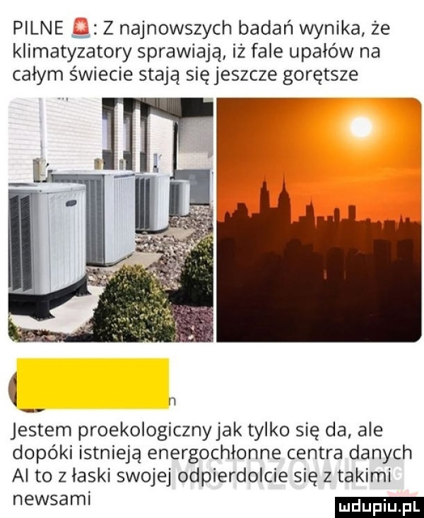 pilne z najnowszych badań wynika że klimatyzatory sprawiają iż fale upadów na całym świecie stają się jeszcze gorętsze jestem proekologicznyjak tylko się da ale dopóki istnieją energochłonne centra danych ai to z łaski swojej odpierdolcie się z takimi newsami ludu iu. l