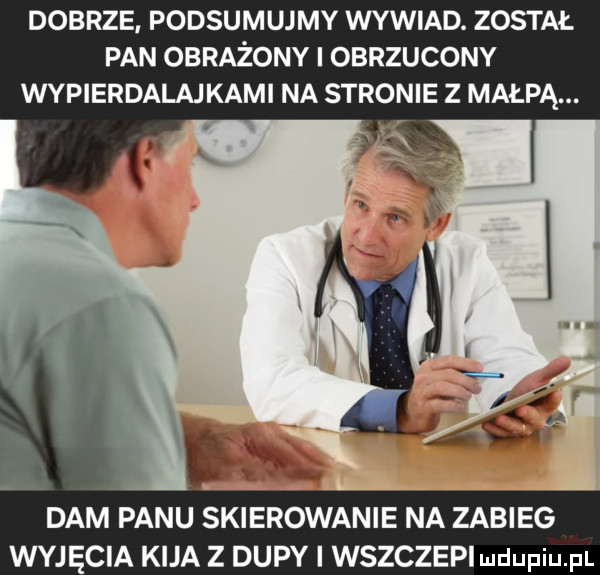 dobrze podsumujmy wywiad. został pan obrażony i obrzucony wypierdalajkami na stronie z małpą. dam panu skierowanie na zabieg wyjęcia kija z dupy i wszczepi