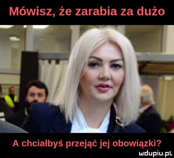 mówisz że zarabia za dużo a chciałbyś przejąć jej obowiązki