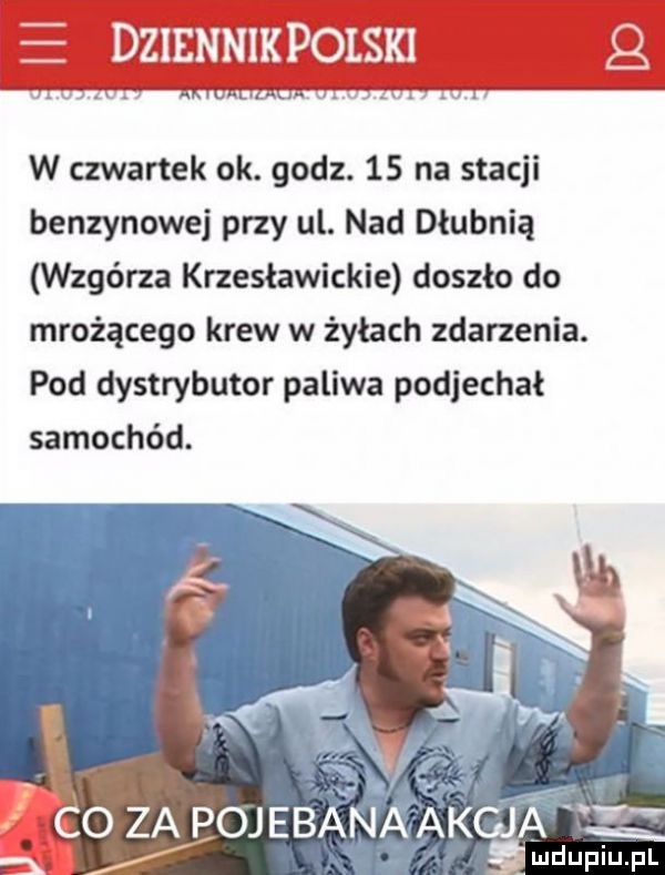 dziennik polski w czwartek ok. godz.    na stacji benzynowej przy ul. nad dłubnią wzgórza krzesławickie doszło do mrożącego krew w żyłach zdarzenia. pod dystrybutor paliwa podjechał samochód