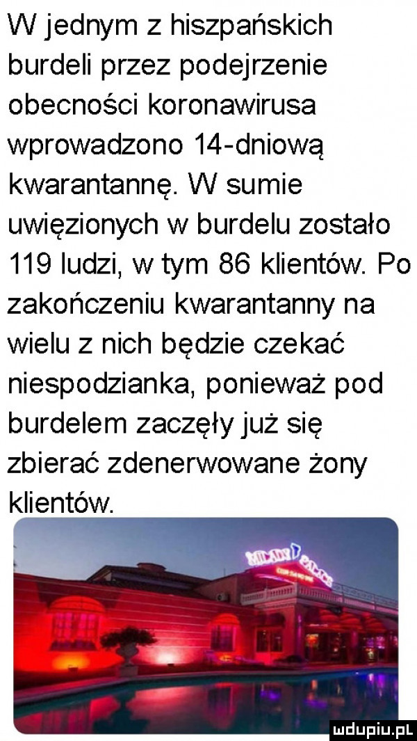 w jednym z hiszpańskich burdeli przez podejrzenie obecności koronawirusa wprowadzono    dniową kwarantanne. w sumie uwięzionych w burdelu zostało     ludzi wtem    klientów. po zakończeniu kwarantanny na wielu z nich będzie czekać niespodzianka poniewaz pod burdelem zaczęłyjuż się zbierać zdenerwowane żony klientów