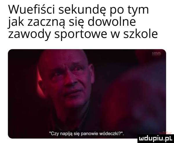 wuefiści sekundę po tym jak zaczną się dowolne zawody sportowe w szkole czy napną sue panowie weueczw