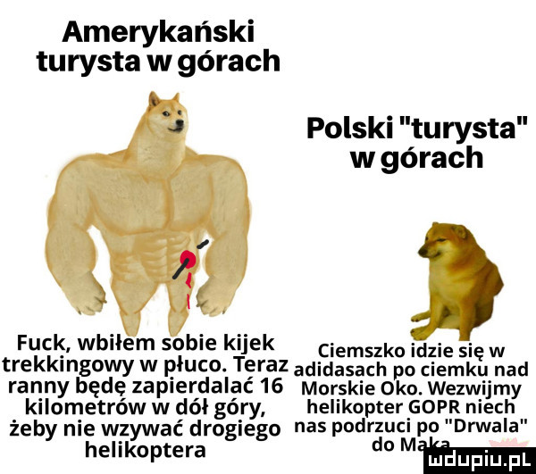 amerykański turysta w górach h. j polski turysta w górach. fa funk. wbiłem sobie kijek ciemszko idzie się w trekkmgowy w płuco teraz adidasach po ciemku nad iranny będe zaplerdalac    morskie oko. wezwijmy kilometrów w dół góry helikopter gopr niech żeby nie wzywać drogiego nas podkuci p  drwala helikoptera do mam
