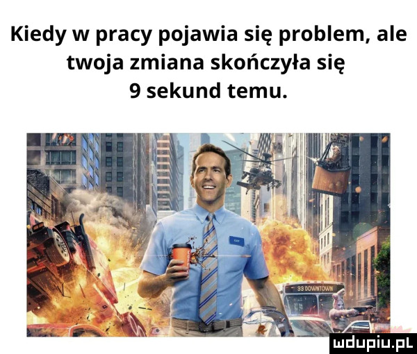 kiedy w pracy pojawia się problem ale twoja zmiana skończyła się   sekund temu