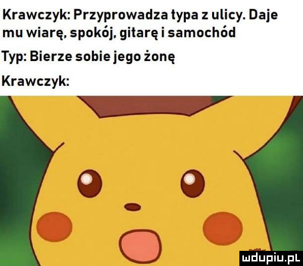 krawczyk przyprowadza typa z ulicy. daje mu wiarę. spokój. gitarę i samochód typ bierze sobie jego żonę krawczyk o o o