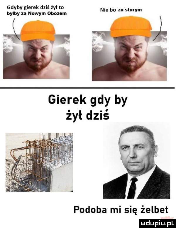 gdyby gierek dziś żono bylby za wam obozem a bo sum gierek gdy by żył dziś podoba mi się żelbet ludu iu. l