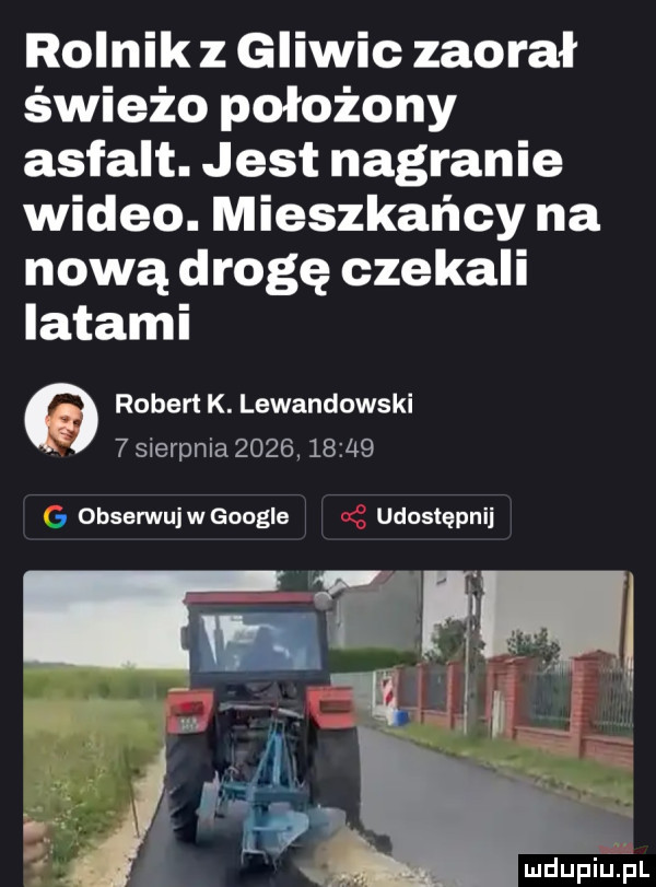 rolnik z gliwic zaorał świeżo położony asfalt. jest nagranie wideo. mieszkańcy na nową drogę czekali latami robert k. lewandowski   sierpnia            obserwuj w google udostępnij nie w