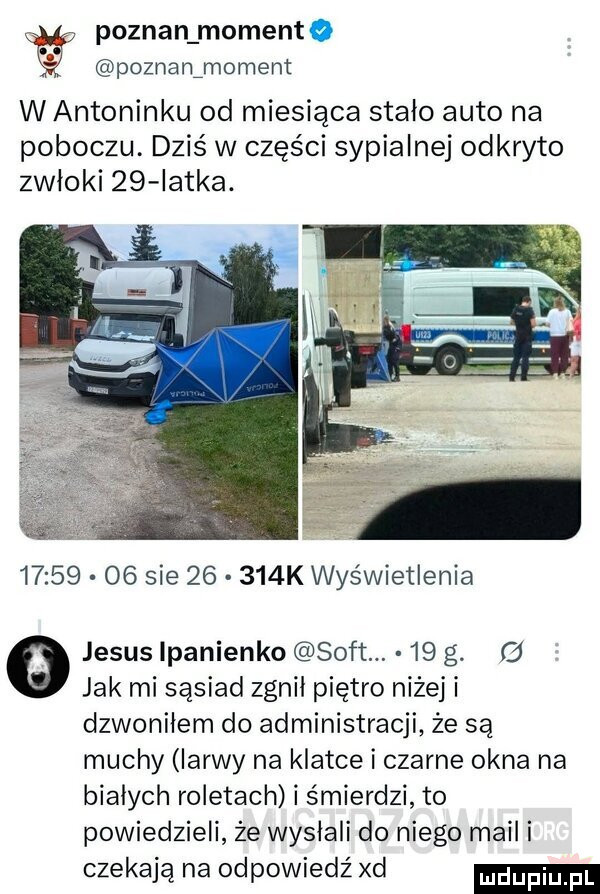 poznan moment poznanźmoment wantoninku od miesiąca stało auto na poboczu. dziś w części sypialne odkryto zwłoki    latka.          sie       k wyświetlenia jebus lpanienko soft.    g.   jak mi sąsiad zgnił piętro niżej i dzwoniłem do administracji że są muchy larwy na klatce i czarne okna na bialych roletach i śmierdzi to powiedzieli że wysłali do niego maili czekają na odpowiedź xd