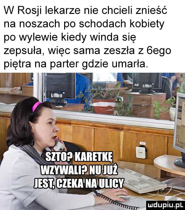 w rosji lekarze nie chcieli znieść na noszach po schodach kobiety po wylewie kiedy winda się zepsuła więc sama zeszła z  ego piętra na parter gdzie umarła. v i ludu iu