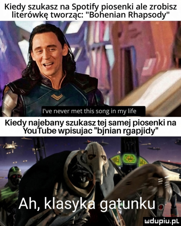 kiedy szukasz na spotify piosenki ale zrobisz literówkę tworząc. bohenian rhapsody kiedy najebany szukasz tej sa mej piosenki na youtube wpisujac banian rgapjidy a. abakankami lex x l ę ah kiasykgś gatunku w mdupiu. fl