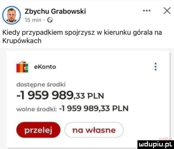 zbychu grabowski x    mm o kiedy przypadkiem spojrzysz w kierunku górala na krupówkach a ekonto dostępne środki              pln wolne środki              pln ludu iu. l