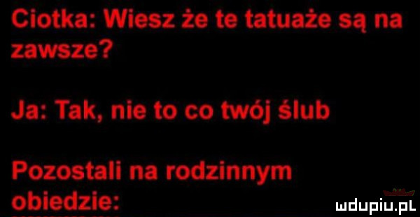 ciotka wiesz że te tatuaże są na zawsze ja tak nie to co twój ślub pozosuli na rodzinnym osiedl e