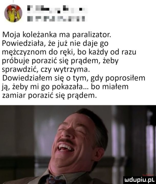 l i i. abakankami l f i. abakankami moja koleżanka ma paralizator. powiedziała że już nie daje go mężczyznom do ręki bo każdy od razu próbuje porazić się prądem żeby sprawdzić czy wytrzyma. dowiedziałem się o tym gdy poprosiłem ją żeby mi go pokazała. bo miałem zamiar porazić się prądem