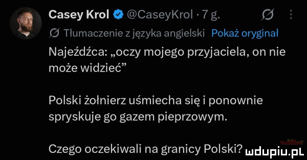 carey krol o caseykrol   g.   f  tlumaczenie zięzyka angielski pokaż oryginał najeźdźca oczy mojego przyjaciela on nie może widzieć polski żołnierz uśmiecha się i ponownie spryskuje go gazem pieprzowym. czego oczekiwali na granicy polski