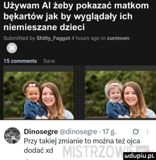 używam al żeby pokazać matkom bękartów jak by wyglądały ich niemieszane dzieci shltty f iqqot cumiown     comments dinosegrewdinoscglc    f   it przy takiej zmianie to można też ojca dodać xd