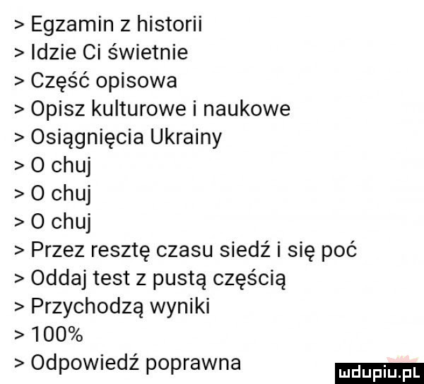 egzamin z historii idzie ci świetnie część opisowa opisz kulturowe i naukowe osiągnięcia ukrainy o chuj o chuj o chuj przez resztę czasu siedź i się poć oddaj test z pustą częścią przychodzą wyniki     odpowiedź poprawna