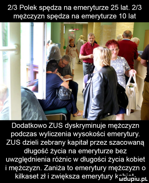 polek spędza na emeryturze    łat.     mężczyzn spędza na emeryturze    lat dodatkowo zus dyskryminuje mężczyzn podczas wyliczenia wysokości emerytury zus dzieli zebrany kapitał przez szacowaną długość życia na emeryturze bez uwzględnienia różnic w długości zycia kobiet i mężczyzn. zaniza to emerytury mężczyzn o kilkaset zł zwiększa emerytury k u l u iu. pl