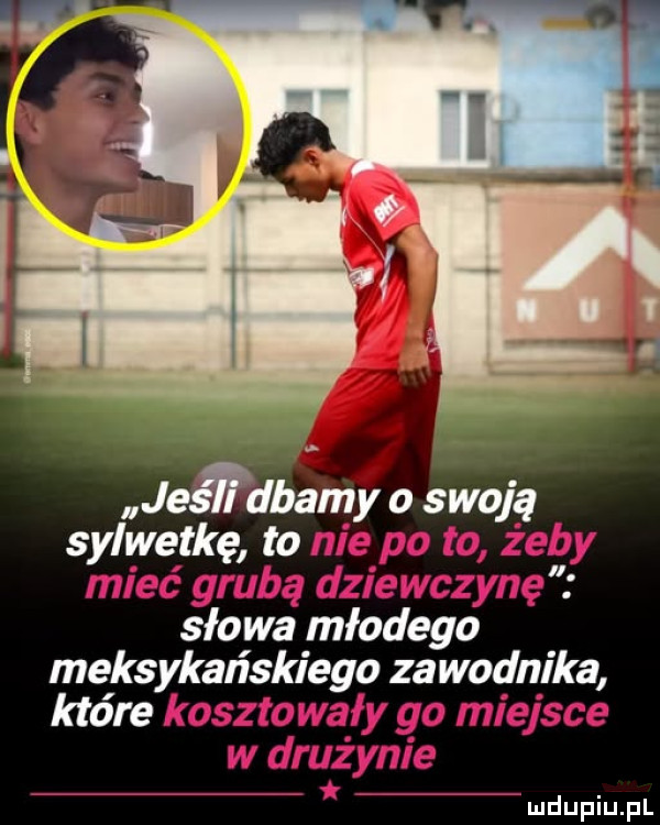 jus dbam o swoją sylwetkę to nie po to żeby mieć grubą dziewczynę słowa młodego meksykańskiego zawodnika które kosztowały go miejsce w drużynie