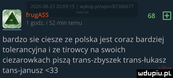 frugass    e a lu wżmmw hm bardzo sie ciesze ze polskajest coraz bardziej tolerancyjna i ze tirowcy na swoich ciezarowkach piszą trans zbyszek trans łukasz tais janusz    ndupiu pl