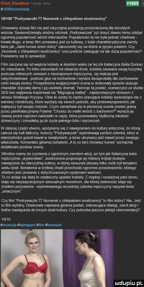 chadźkluudiune. arm   iwﬁlmmhada  rl    podrywacńi    numerek l chlopakiem sioﬂnenicy omawiany dzisiaj lm nie jest zwyczajna produkq q przeznaczoną dla dorosłych wrozow sledemdzlesląly siodmy odcinek podrywaczek juz dosyc dawno temu zdobyl ogromna popularnośc wsrod inteniatrtdw. popularność ta nie bata jednak chwilowa trwała długo a teraz mm uznawany jest za kultowy z kolei charakterystyczne zwroty takie jak jakie kurwa dzien dobry zakorzeniły sie na dobre w jezyku polskim czy numerek z cmopakiem siostrzenicy rzeczywrsbie zasługuje na tak duza populamaśc postaramy się to sprawdzić. film zaczyna sie od wejścia kobiety w średnim wieku w tej roli katarzyna bella donna do mieszkania po kilku sekundadl od ottiiiarcta drzwr kobieta zauwaza swoja kuzynkę podczas miłosnych uniesier i z nieznajomym mężczyzna. jej reakcja jest natychmiastowa. podnosi głos na kochanków twyraza dezaprobatę dla zachowania córki swojej siostry przepełniona wulgaryzmanii scena w doskonaly sposob ukazuje charakter dojrzalej damy i jej osobisty dramat tworząc ta postac soenarzysci ze studia xes bez watpienia inspirowali sie migrujacaj matka najsłynniejszym obrazem z okresu vinelktego kryzysu one te osoby to ciezko pracujace kobiety wywodzące się z warstwy robotriirzej ktore wyzbyly się swoich potrzeb aby probowazapewnicic jak najlepszy byt swojej rodzinie czym zamartwia sie w pierwszej scenie postac grana przez panikataizynene pytanie cnoesz do matki wrócić z bachoremr wyraza jej obawę przed zajsciem nastolatki w ciaze ktora pizenivataby idylliczna mlodosc dziewczyny i zmusrlaby ja do zycia pelnego botu i wyl leser t. w dalszej qęsci utwonr spotykamy się z nawracaniem do kultury antycznej do ktorej zalicza się kult falliuny autorzy podrywauek wyśmiewają symbol monka. który w starozytnosci gośctl nawet w śwlątymach a teraz ukrywany jest nawet przez swojego mściciela. komentarz gtownej bohaterki aty co tam choiiimsz kurwa wzmacnia dodatkowo przekaz sceny wkrotce mamy do czynienia z ogromnym zwrotem akcji. po tym jak katarzyna kaze mezizyznie wypierdalac instrzenlca proponuje jej miłosny trojkat kolejne nawiązanie do starozytnej kultury w ktorej stosunek płciowy kilku osob byt tematem wielu dziki bohaterka w krotkiej chwili przechodzi ogromne przeobrazenie ktorego efektem jest zerwanie z dotychczasowym systemem wanoéci to co dzieje sie dalej to ostateczny upadek kobiety z mądrej i rozwaznej pani domu staje sie niezaspokojonym seksualnym monstrum dla której uelesność staje sie zrodlem pozywlema wysmiewanego wrzesniej członka mezayzny nazywa teraz smaczriym. czy mrn fodrywaczki    numerek z chłopakiem siostrzenicjf to mm dobry nie jesl to mrn wybitny doskonale napisana glowna postac interesujace dlalogl zwrot akcji i trafne nawiązania do innych dzieł kultury. czy potrzeba jeszcze jakiejś rekomendacji ton o meoenzja lannapanl mam heheszkl