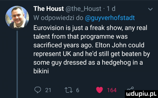 tee haust tee h ust   d v w odpowiedzi do guyverhofstadt eurovision is just a freak show any real talent from trat programie was sacriﬁced yeats ago. elton john could represent uk and he d stall get beaten by some gay dressed as a hedgehog in a bikini o    tl