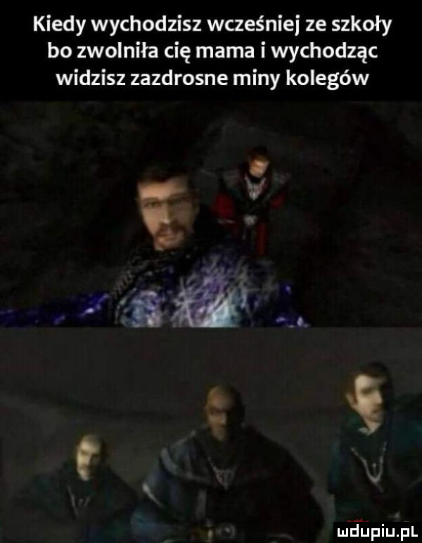 kiedy wychodzisz wcześniej ze szkoły bo zwolniła cię mama i wychodząc widzisz zazdrosne miny kolegów. a c luciupiupl