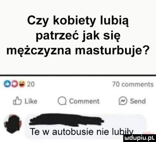 czy kobiety lubią patrzeć jak się mężczyzna masturbuje     mm te w autobusie nie lubawa