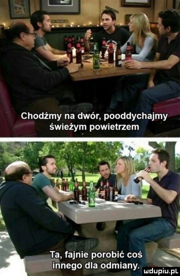 chodźmy na dwór pooddychajmy świeżym powietrzem ta fajnie porobić coś innego dla odmiany. ludupiu. pl