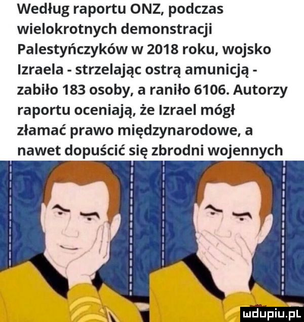 według raportu onz podczas wielokrotnych demonstracji palestyńczyków w      roku wojsko lzraela strzelając ostrą amunicją zabiło     osoby a raniło     . autorzy raportu oceniają że izrael mógł złamać prawo międzynarodowe a nawet dopuścić się zbrodni wojennych