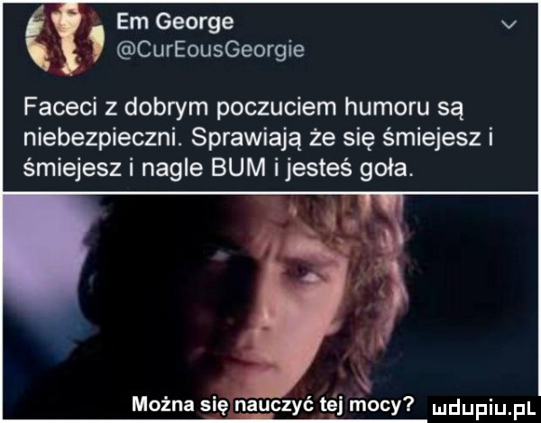 em george v x cureousgeorgie faceci z dobrym poczuciem humoru są niebezpieczni. sprawiają że się śmiejesz i śmiejesz i nagle bum ijesteś goła. można się nauczyć gaj n lucy