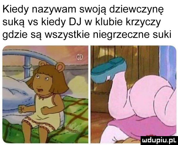 kiedy nazywam swoją dziewczynę suką vs kiedy dj w klubie krzyczy gdzie są wszystkie niegrzeczne suki