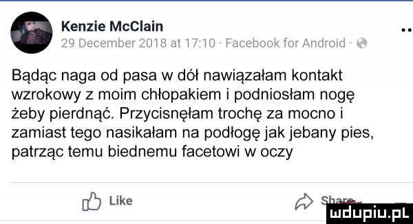 ken-ie mcclain. i j ri fugi w i będąc naga od pasa w dół nawiązałem kontakt wzrokowy z moim chłopakiem i podniosłam nogę żeby pierdnąć. przycisnęłam trochę za mocno i zamiast tego nasikałam na podiogęjak jebany pies patrząc temu biednemu facetowi w oczy eb mm