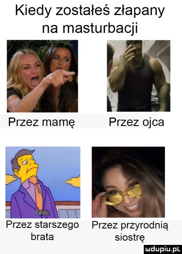 kiedy zostałeś złapany na masturbacji przez mamę przez ojca i   m przez starszego przez przyrodnią brata siostrę ludu iu. l