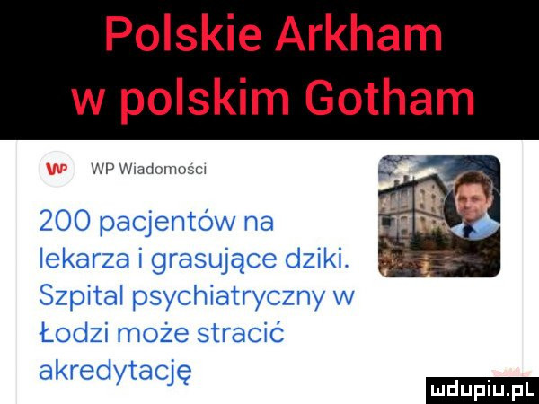 polskie arkham w polskim gotham wp wladmmosci     pacjentów na lekarza i grasujące dziki. szpital psychiatryczny w łodzi może stracić akredytację ludu iu. l
