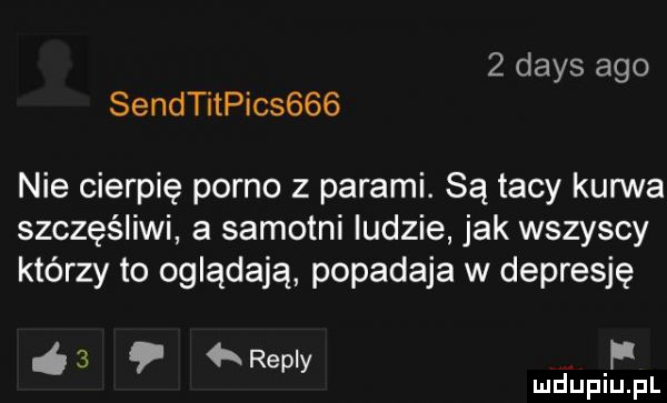 dans ago sendtitpicsggb nie cierpię porno z parami. są tacy kurwa szczęśliwi a samotni ludzie jak wszyscy którzy to oglądają popadaja w depresję   repry f